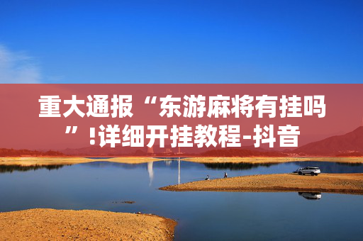 重大通报“东游麻将有挂吗”!详细开挂教程-抖音