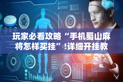 玩家必看攻略“手机蜀山麻将怎样买挂”!详细开挂教程-抖音