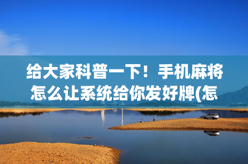 给大家科普一下！手机麻将怎么让系统给你发好牌(怎样才能有好牌)