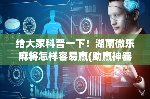 给大家科普一下！湖南微乐麻将怎样容易赢(助赢神器)