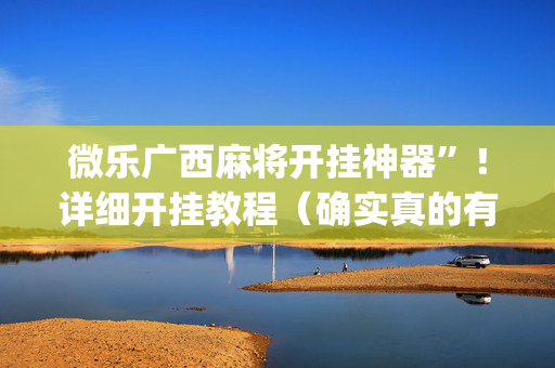 微乐广西麻将开挂神器”！详细开挂教程（确实真的有挂)-抖音