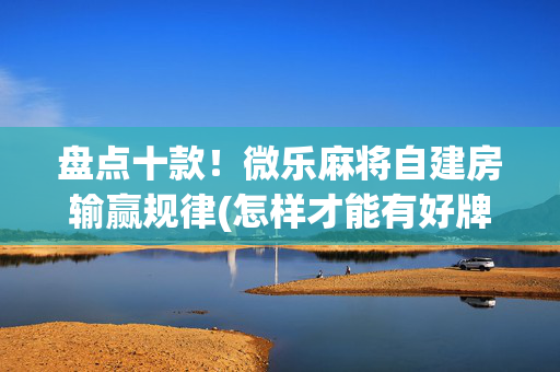 盘点十款！微乐麻将自建房输赢规律(怎样才能有好牌)
