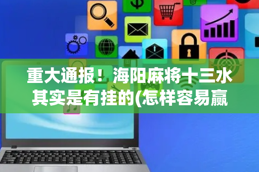 重大通报！海阳麻将十三水其实是有挂的(怎样容易赢)