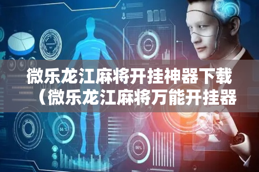 微乐龙江麻将开挂神器下载（微乐龙江麻将万能开挂器）
