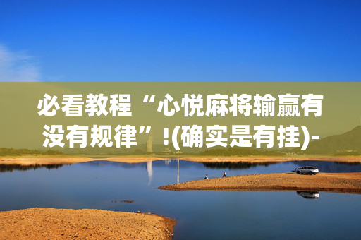必看教程“心悦麻将输赢有没有规律”!(确实是有挂)-抖音