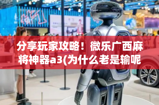 分享玩家攻略！微乐广西麻将神器a3(为什么老是输呢)