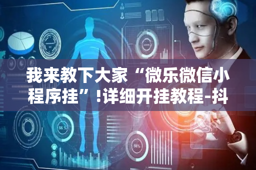 我来教下大家“微乐微信小程序挂”!详细开挂教程-抖音