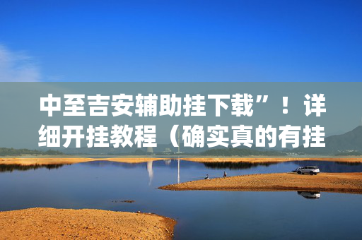 中至吉安辅助挂下载”！详细开挂教程（确实真的有挂)-抖音