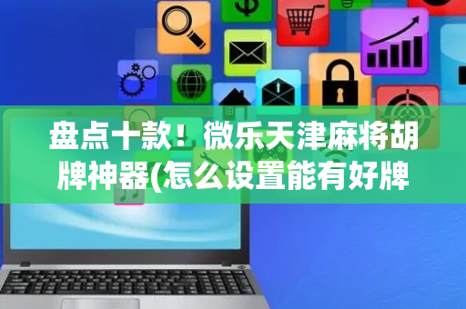 盘点十款！微乐天津麻将胡牌神器(怎么设置能有好牌)