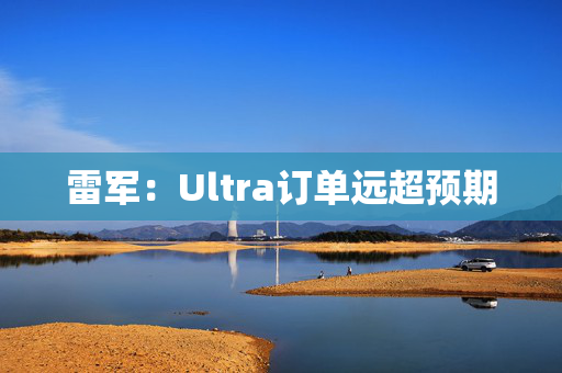 雷军：Ultra订单远超预期