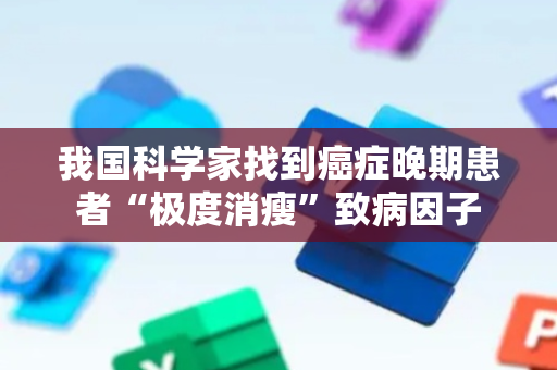 我国科学家找到癌症晚期患者“极度消瘦”致病因子