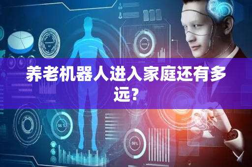 养老机器人进入家庭还有多远？