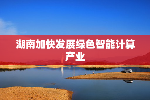 湖南加快发展绿色智能计算产业