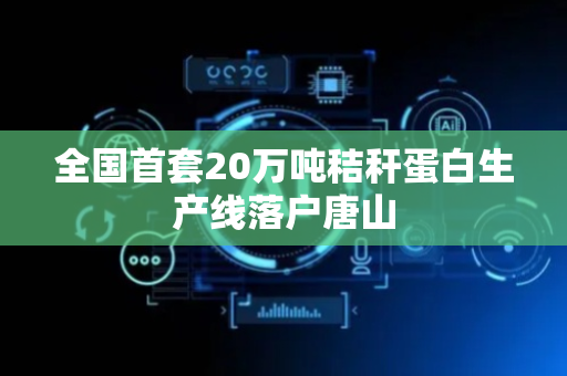 全国首套20万吨秸秆蛋白生产线落户唐山