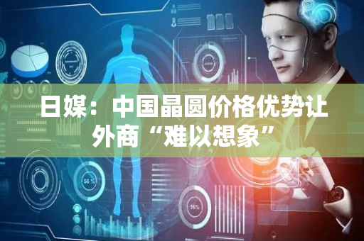 日媒：中国晶圆价格优势让外商“难以想象”