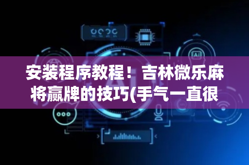 安装程序教程！吉林微乐麻将赢牌的技巧(手气一直很差)