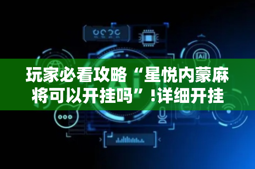 玩家必看攻略“星悦内蒙麻将可以开挂吗”!详细开挂教程-抖音