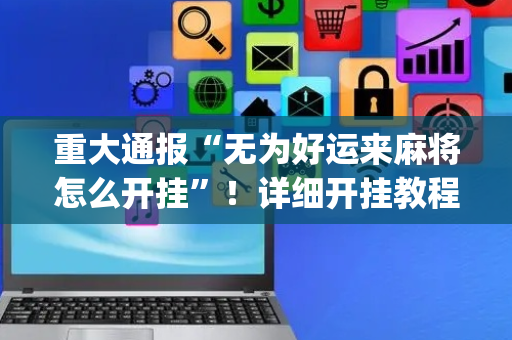 重大通报“无为好运来麻将怎么开挂”！详细开挂教程（确实真的有挂)-抖音