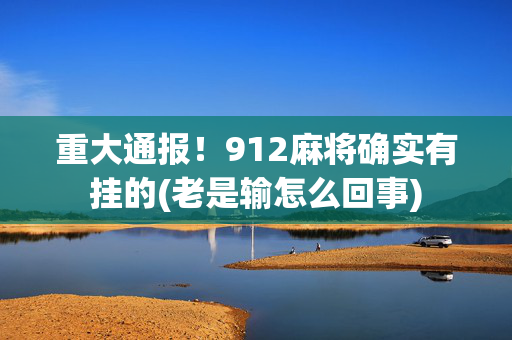 重大通报！912麻将确实有挂的(老是输怎么回事)