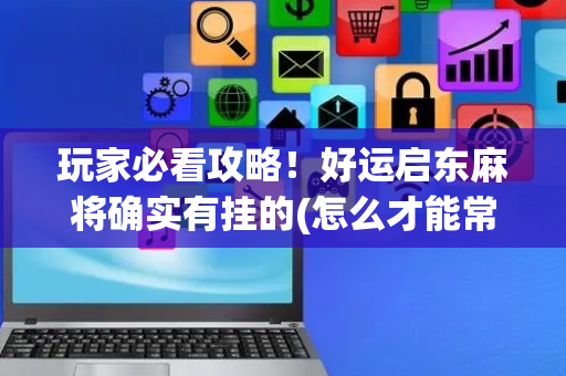 玩家必看攻略！好运启东麻将确实有挂的(怎么才能常赢)