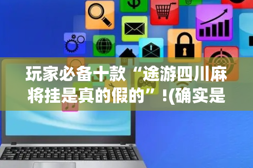 玩家必备十款“途游四川麻将挂是真的假的”!(确实是有挂)-抖音