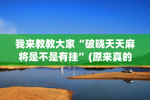 我来教教大家“破晓天天麻将是不是有挂”(原来真的有挂)-抖音