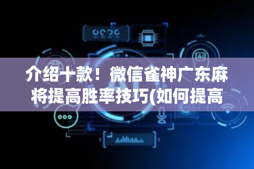 介绍十款！微信雀神广东麻将提高胜率技巧(如何提高好牌几率)