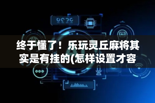 终于懂了！乐玩灵丘麻将其实是有挂的(怎样设置才容易赢)