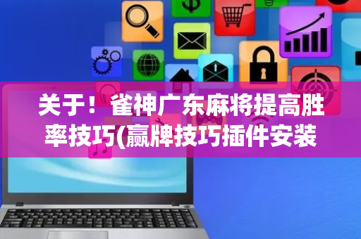关于！雀神广东麻将提高胜率技巧(赢牌技巧插件安装)