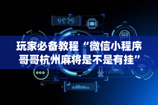 玩家必备教程“微信小程序哥哥杭州麻将是不是有挂”!(确实是有挂)-抖音