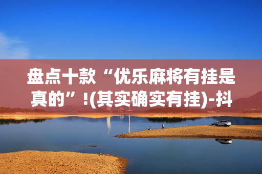 盘点十款“优乐麻将有挂是真的”!(其实确实有挂)-抖音