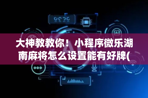 大神教教你！小程序微乐湖南麻将怎么设置能有好牌(怎么设置才能赢)