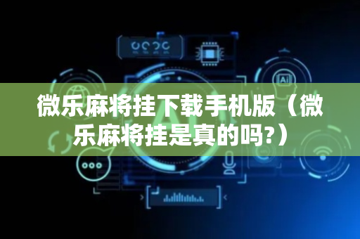 微乐麻将挂下载手机版（微乐麻将挂是真的吗?）