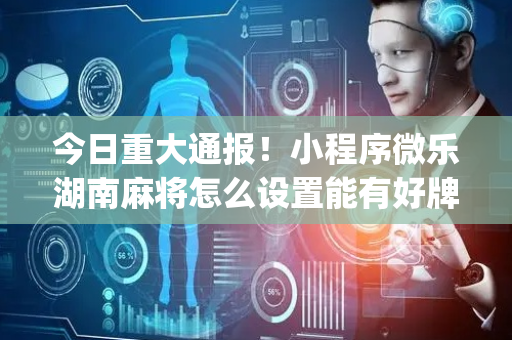 今日重大通报！小程序微乐湖南麻将怎么设置能有好牌(神器购买好牌规律)
