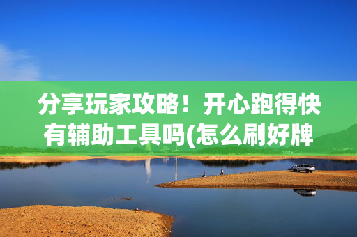 分享玩家攻略！开心跑得快有辅助工具吗(怎么刷好牌)