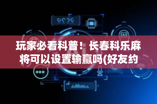 玩家必看科普！长春科乐麻将可以设置输赢吗(好友约战老是输)