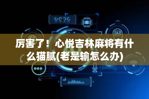 厉害了！心悦吉林麻将有什么猫腻(老是输怎么办)