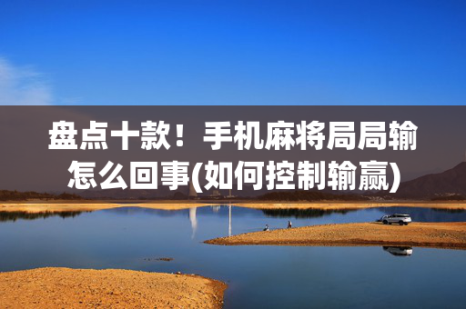 盘点十款！手机麻将局局输怎么回事(如何控制输赢)