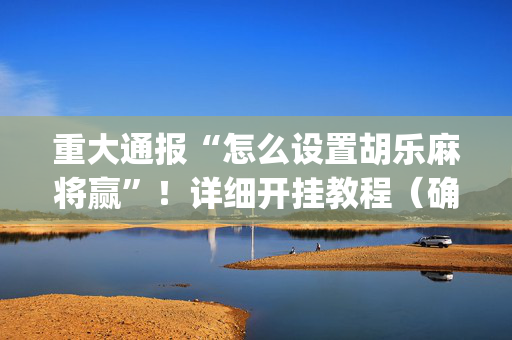 重大通报“怎么设置胡乐麻将赢”！详细开挂教程（确实真的有挂)-抖音