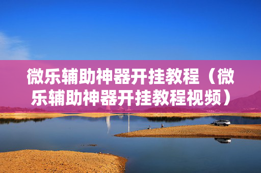 微乐辅助神器开挂教程（微乐辅助神器开挂教程视频）
