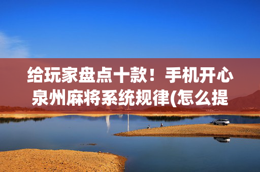 给玩家盘点十款！手机开心泉州麻将系统规律(怎么提手拿好牌)