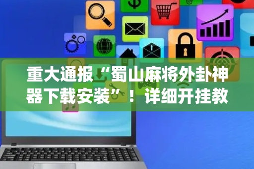 重大通报“蜀山麻将外卦神器下载安装”！详细开挂教程（确实真的有挂)-抖音