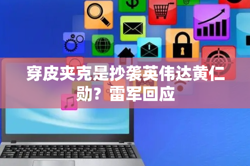 穿皮夹克是抄袭英伟达黄仁勋？雷军回应
