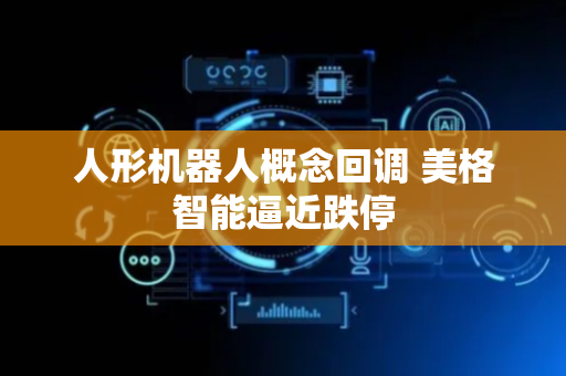 人形机器人概念回调 美格智能逼近跌停