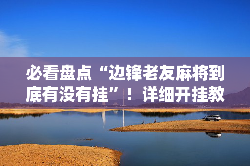 必看盘点“边锋老友麻将到底有没有挂”！详细开挂教程（确实真的有挂)-抖音