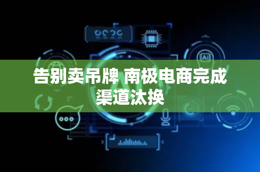 告别卖吊牌 南极电商完成渠道汰换