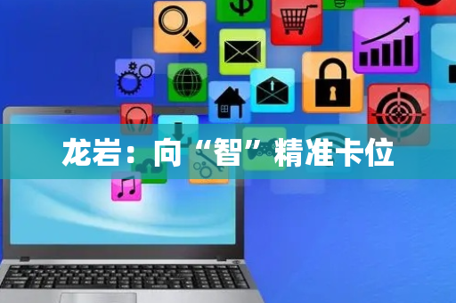 龙岩：向“智”精准卡位