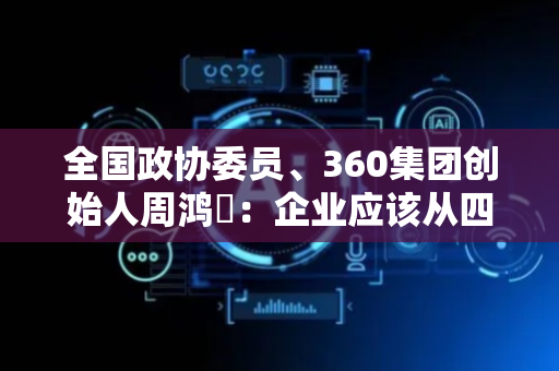 全国政协委员、360集团创始人周鸿祎：企业应该从四个方面拥抱人工智能