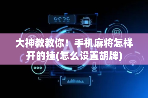 大神教教你！手机麻将怎样开的挂(怎么设置胡牌)
