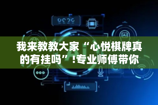 我来教教大家“心悦棋牌真的有挂吗”!专业师傅带你一起了解（详细教程）-抖音